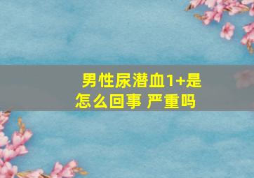 男性尿潜血1+是怎么回事 严重吗